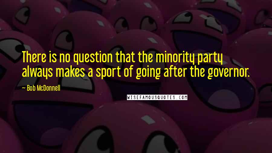 Bob McDonnell quotes: There is no question that the minority party always makes a sport of going after the governor.