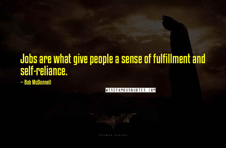 Bob McDonnell quotes: Jobs are what give people a sense of fulfillment and self-reliance.