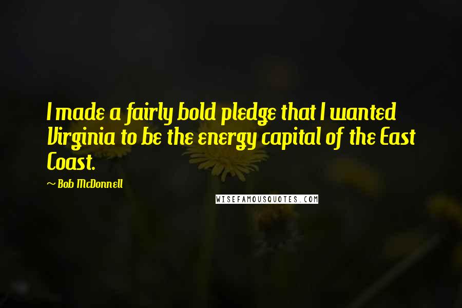 Bob McDonnell quotes: I made a fairly bold pledge that I wanted Virginia to be the energy capital of the East Coast.