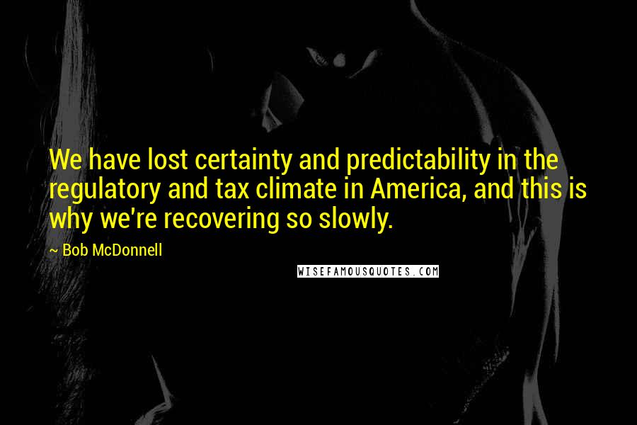 Bob McDonnell quotes: We have lost certainty and predictability in the regulatory and tax climate in America, and this is why we're recovering so slowly. Bob McDonnell quotes: We have lost certainty and predictability in the regulatory and tax climate in America, and this is why we're recovering so slowly.