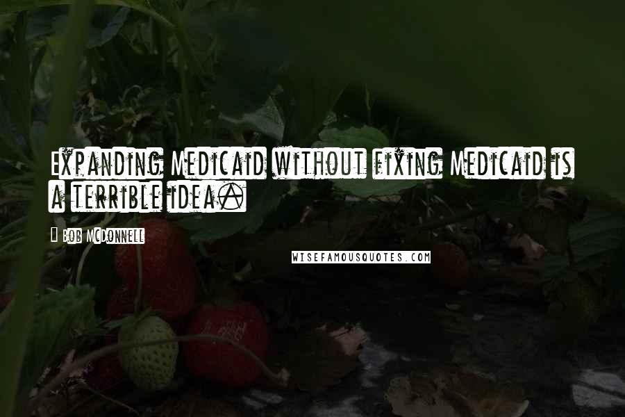 Bob McDonnell quotes: Expanding Medicaid without fixing Medicaid is a terrible idea.