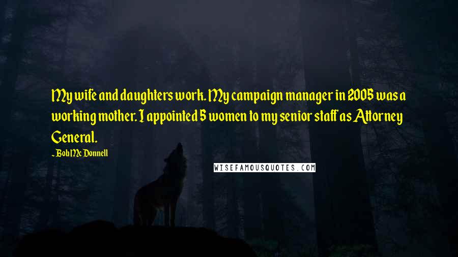 Bob McDonnell quotes: My wife and daughters work. My campaign manager in 2005 was a working mother. I appointed 5 women to my senior staff as Attorney General.