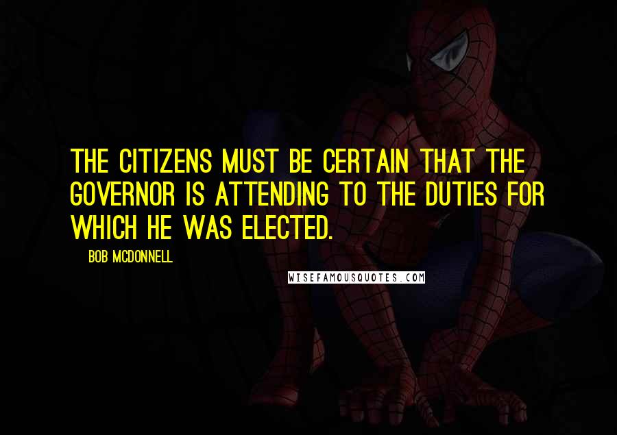 Bob McDonnell quotes: The citizens must be certain that the governor is attending to the duties for which he was elected.