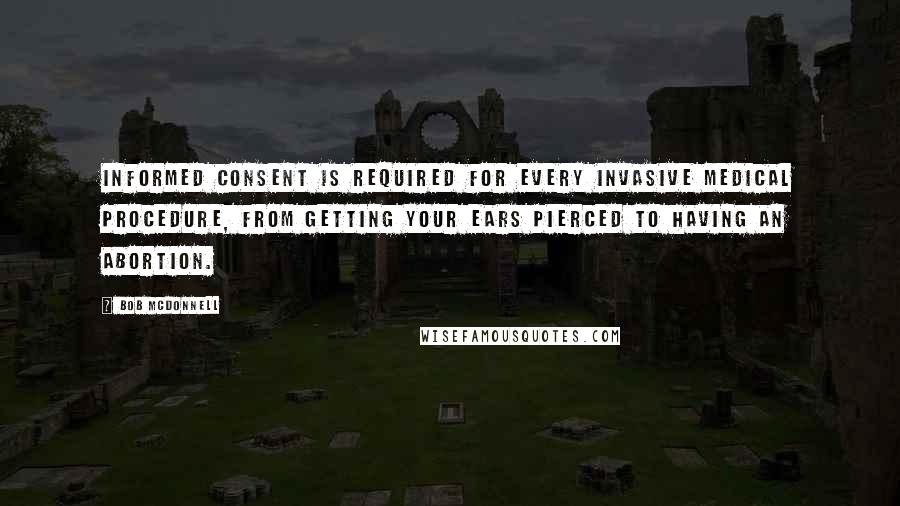 Bob McDonnell quotes: Informed consent is required for every invasive medical procedure, from getting your ears pierced to having an abortion. Bob McDonnell quotes: Informed consent is required for every invasive medical procedure, from getting your ears pierced to having an abortion.