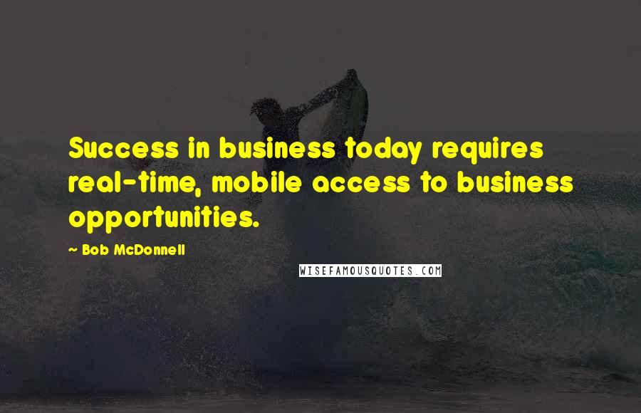 Bob McDonnell quotes: Success in business today requires real-time, mobile access to business opportunities.
