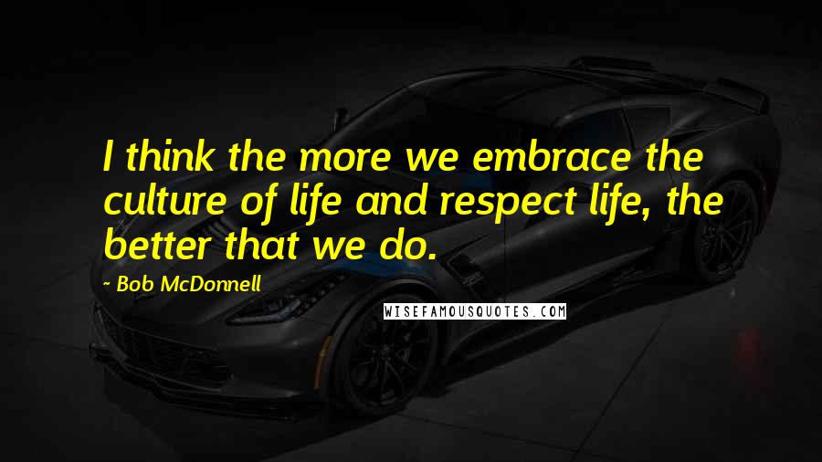 Bob McDonnell quotes: I think the more we embrace the culture of life and respect life, the better that we do.