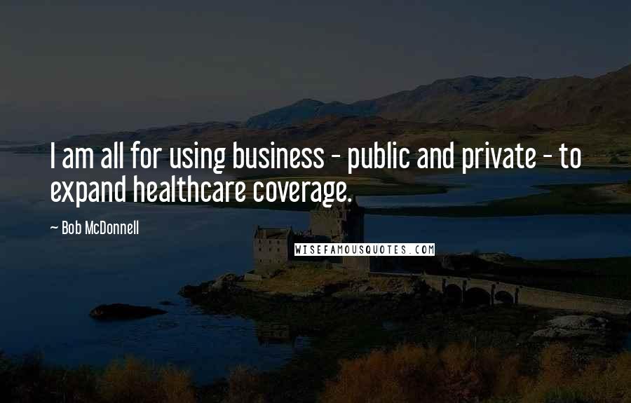 Bob McDonnell quotes: I am all for using business - public and private - to expand healthcare coverage.