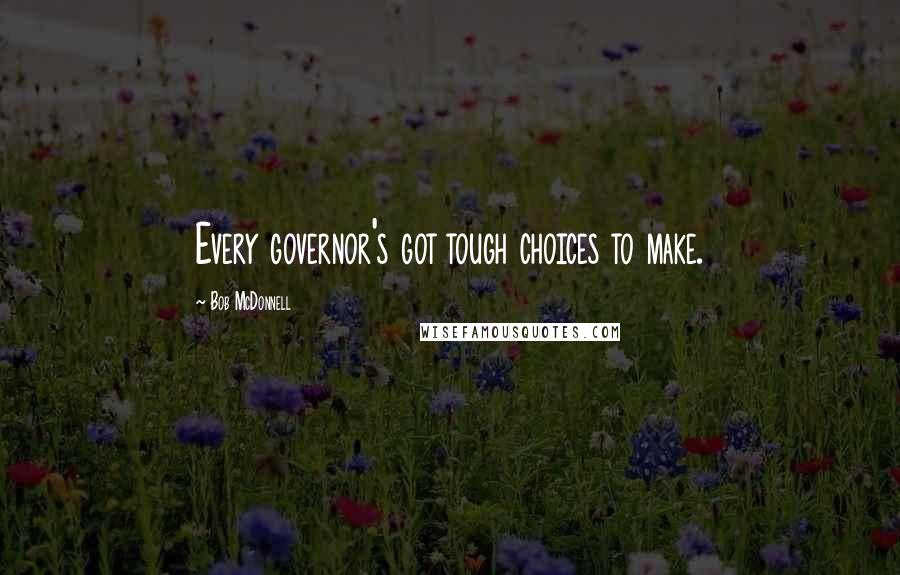 Bob McDonnell quotes: Every governor's got tough choices to make.