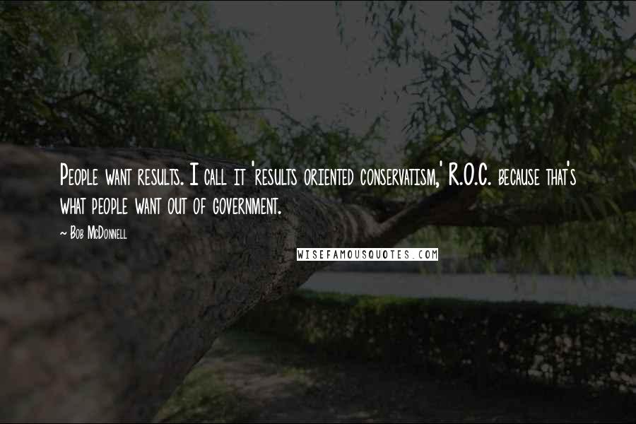 Bob McDonnell quotes: People want results. I call it 'results oriented conservatism,' R.O.C. because that's what people want out of government.