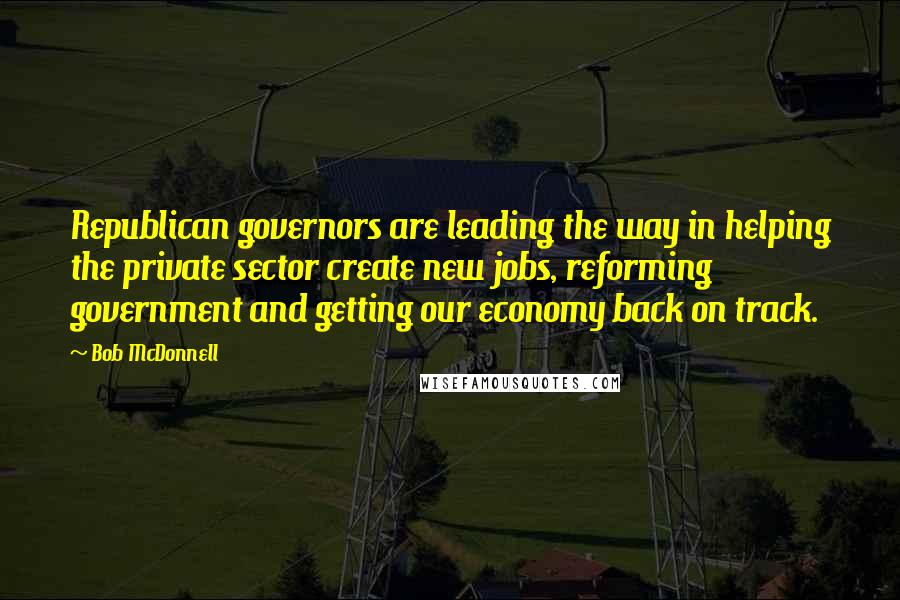 Bob McDonnell quotes: Republican governors are leading the way in helping the private sector create new jobs, reforming government and getting our economy back on track.