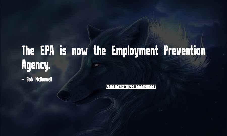Bob McDonnell quotes: The EPA is now the Employment Prevention Agency.