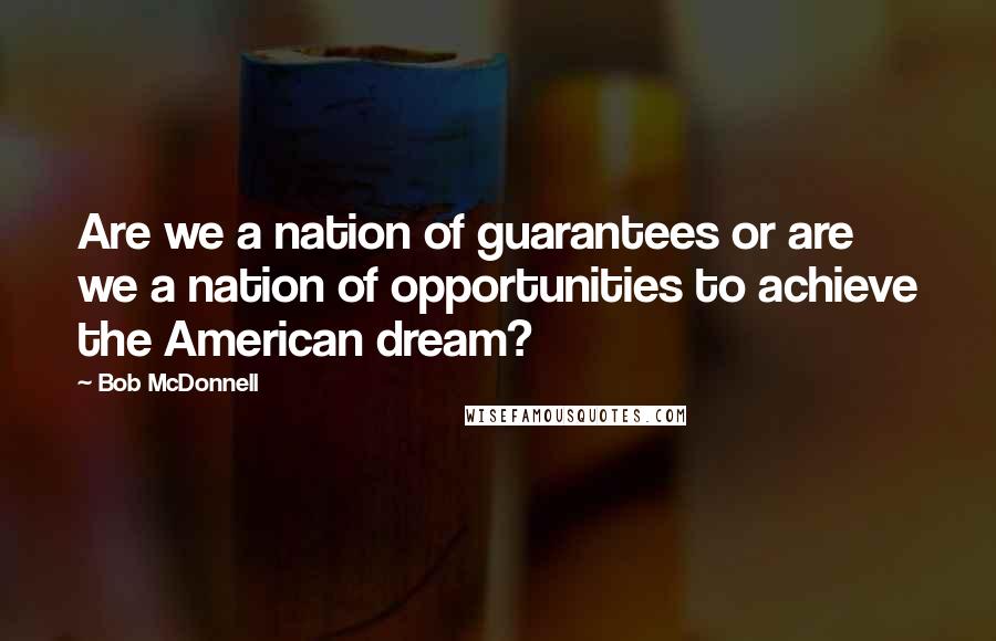 Bob McDonnell quotes: Are we a nation of guarantees or are we a nation of opportunities to achieve the American dream?