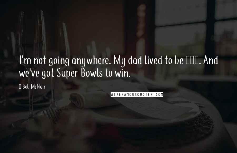 Bob McNair quotes: I'm not going anywhere. My dad lived to be 102. And we've got Super Bowls to win.