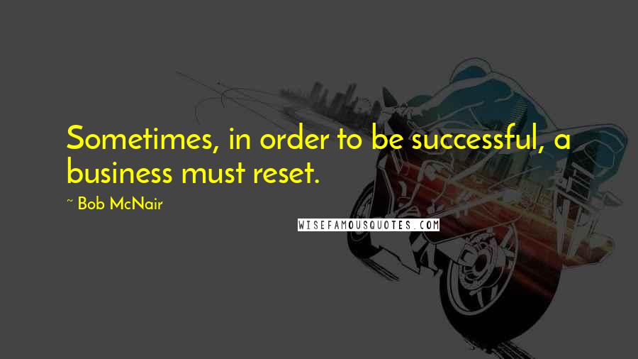 Bob McNair quotes: Sometimes, in order to be successful, a business must reset.