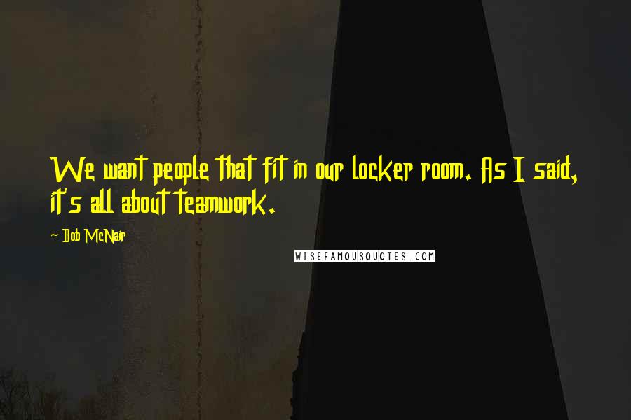 Bob McNair quotes: We want people that fit in our locker room. As I said, it's all about teamwork.