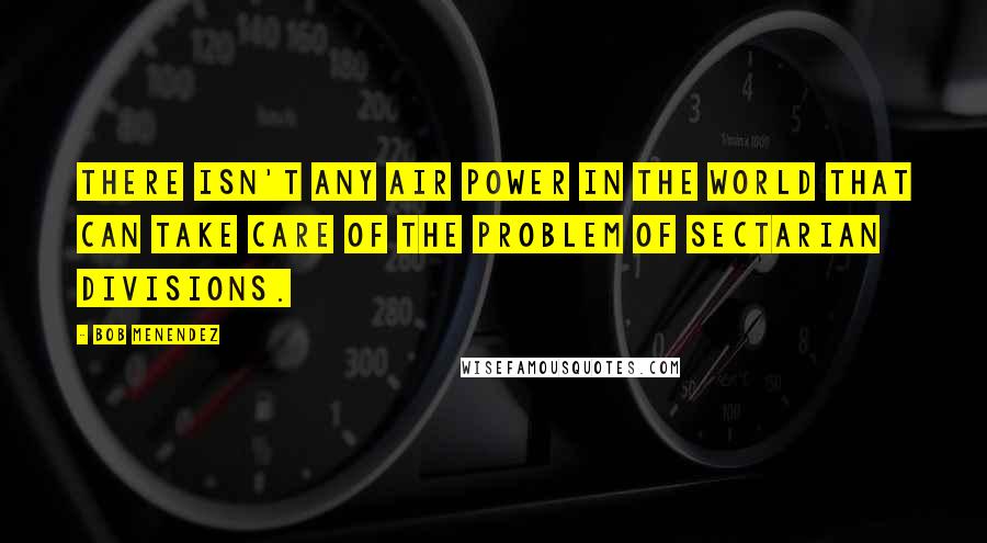 Bob Menendez quotes: There isn't any air power in the world that can take care of the problem of sectarian divisions.