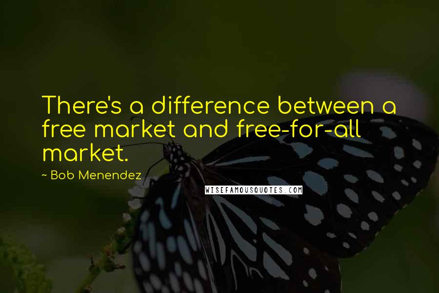 Bob Menendez quotes: There's a difference between a free market and free-for-all market. Bob Menendez quotes: There's a difference between a free market and free-for-all market.