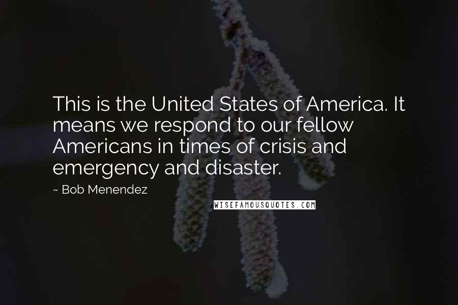 Bob Menendez quotes: This is the United States of America. It means we respond to our fellow Americans in times of crisis and emergency and disaster. Bob Menendez quotes: This is the United States of America. It means we respond to our fellow Americans in times of crisis and emergency and disaster.