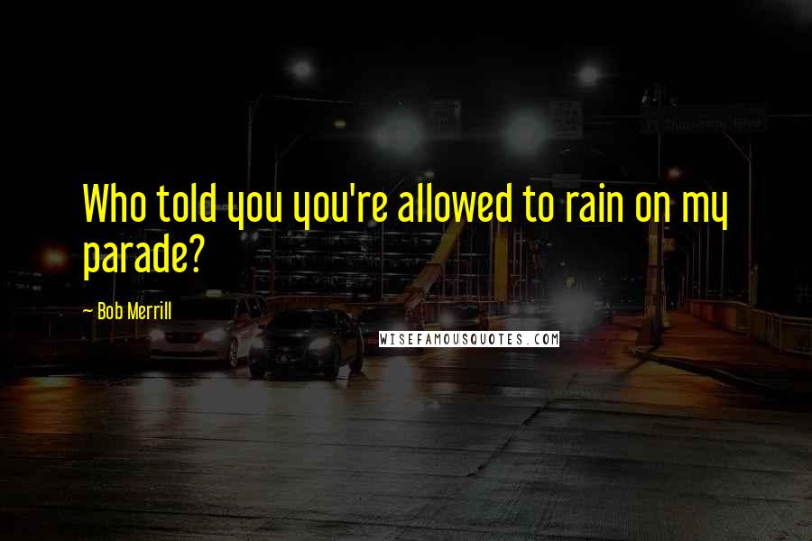 Bob Merrill quotes: Who told you you're allowed to rain on my parade?