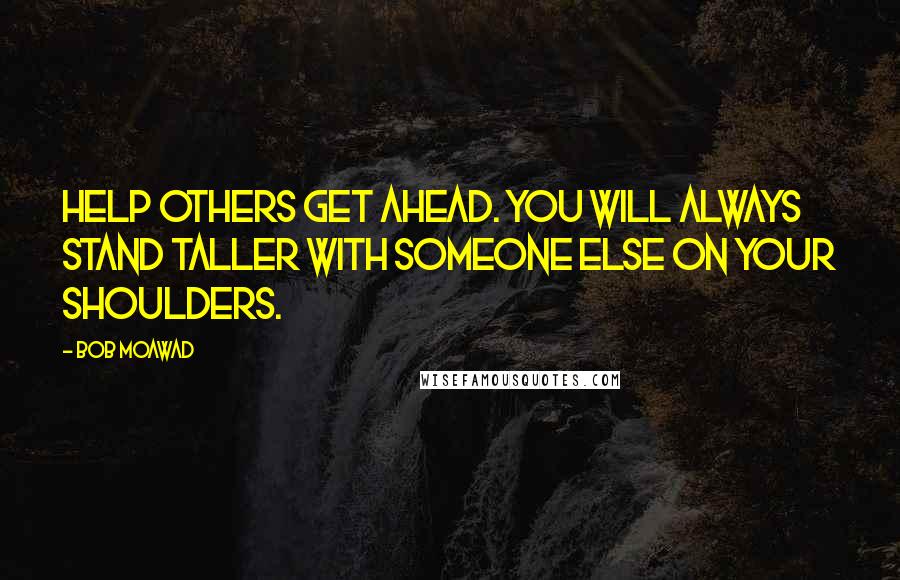 Bob Moawad quotes: Help others get ahead. you will always stand taller with someone else on your shoulders.