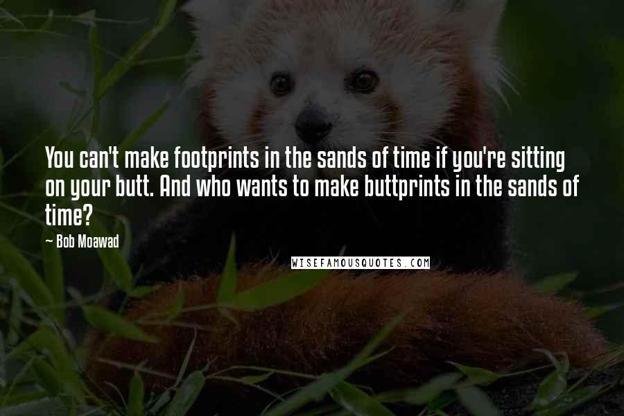 Bob Moawad quotes: You can't make footprints in the sands of time if you're sitting on your butt. And who wants to make buttprints in the sands of time?