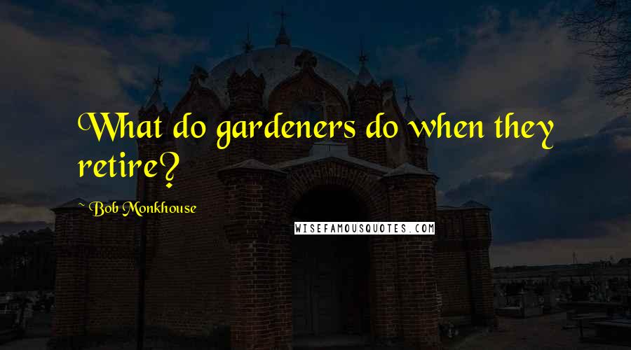 Bob Monkhouse quotes: What do gardeners do when they retire?