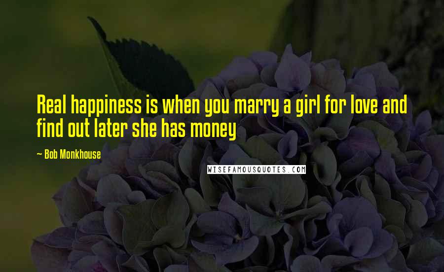 Bob Monkhouse quotes: Real happiness is when you marry a girl for love and find out later she has money
