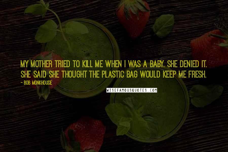 Bob Monkhouse quotes: My mother tried to kill me when I was a baby. She denied it. She said she thought the plastic bag would keep me fresh.