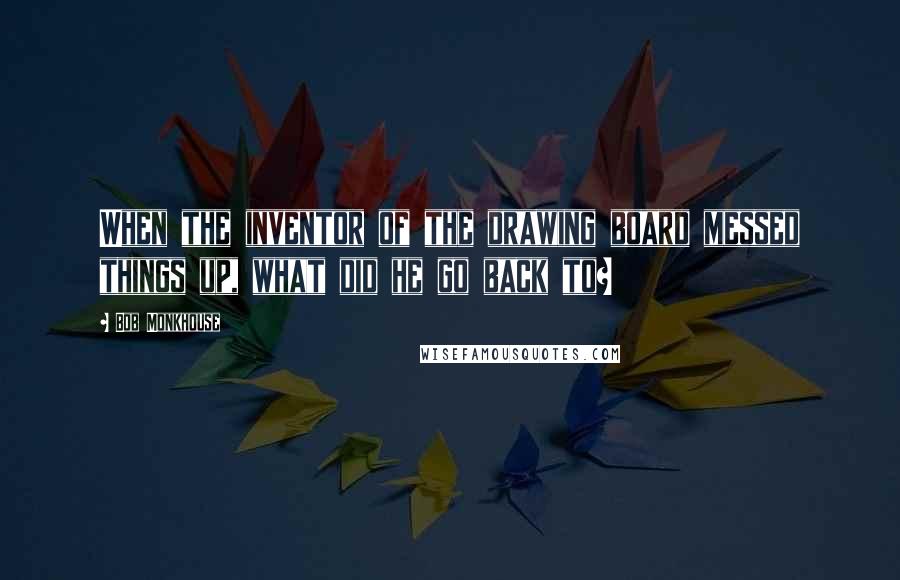 Bob Monkhouse quotes: When the inventor of the drawing board messed things up, what did he go back to?