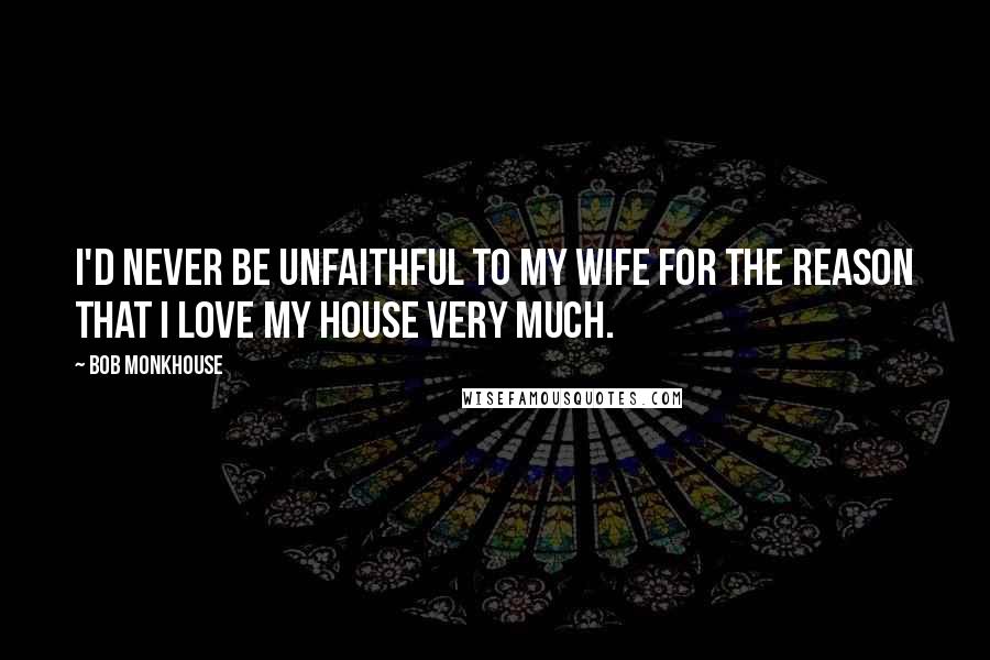 Bob Monkhouse quotes: I'd never be unfaithful to my wife for the reason that I love my house very much.