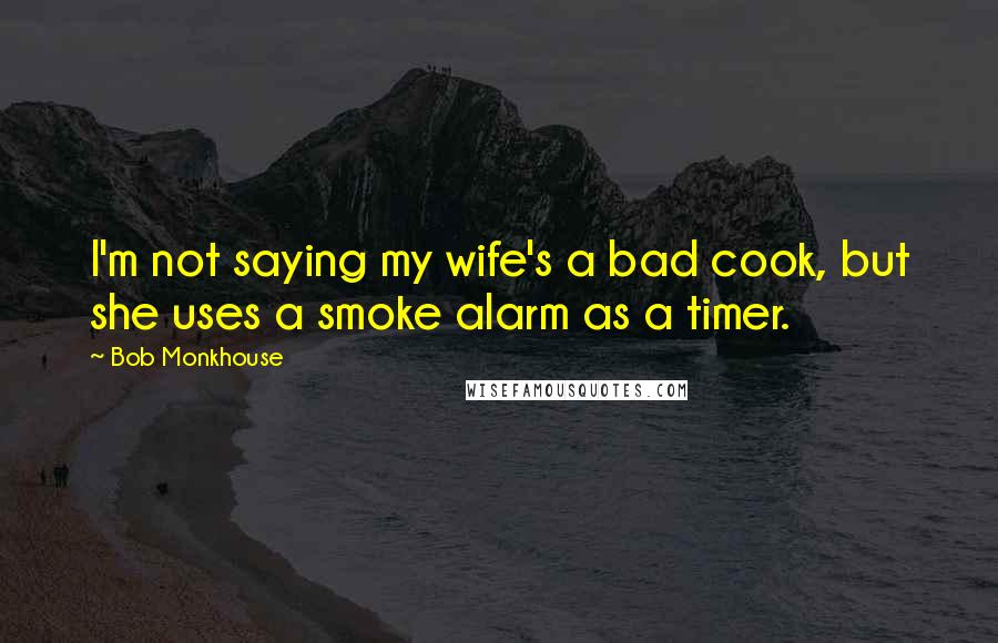 Bob Monkhouse quotes: I'm not saying my wife's a bad cook, but she uses a smoke alarm as a timer.