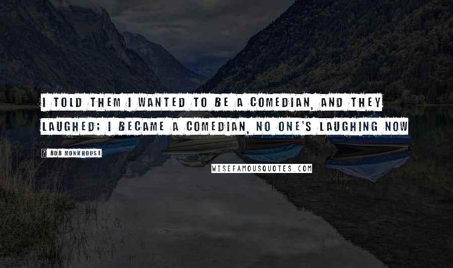Bob Monkhouse quotes: I told them I wanted to be a comedian, and they laughed; I became a comedian, no one's laughing now