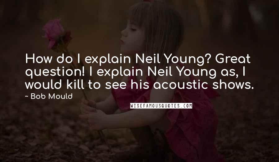 Bob Mould quotes: How do I explain Neil Young? Great question! I explain Neil Young as, I would kill to see his acoustic shows.