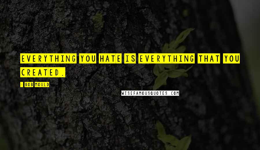 Bob Mould quotes: Everything you hate is everything that you created.