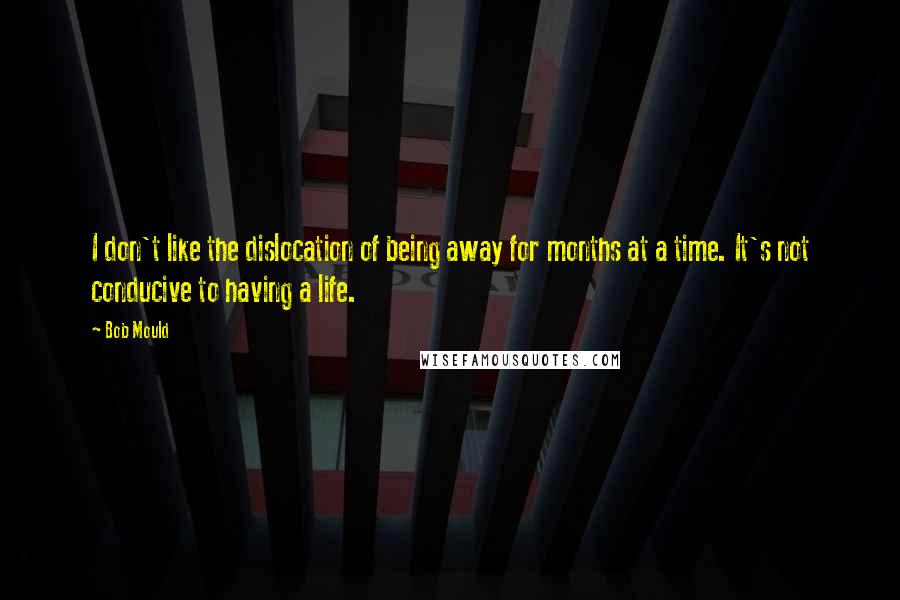 Bob Mould quotes: I don't like the dislocation of being away for months at a time. It's not conducive to having a life.