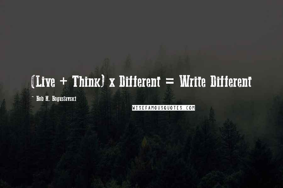 Bob N. Boguslavski quotes: (Live + Think) x Different = Write Different