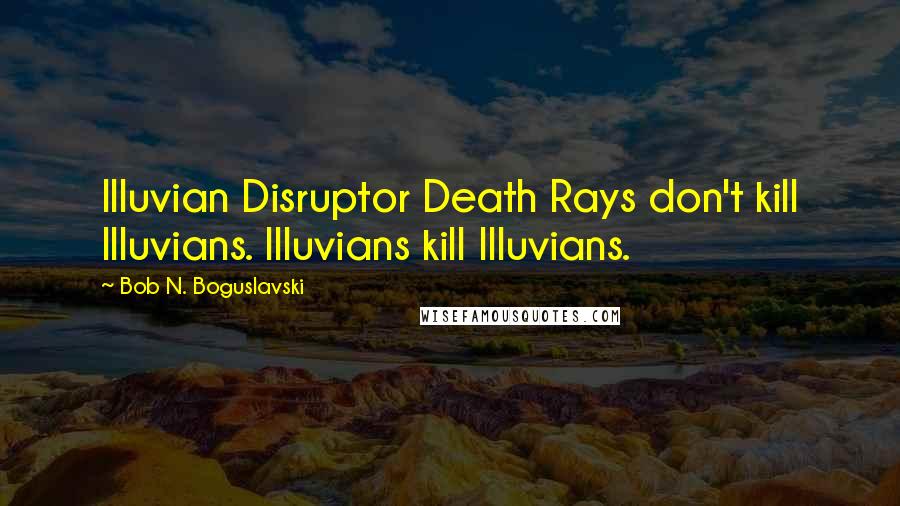 Bob N. Boguslavski quotes: Illuvian Disruptor Death Rays don't kill Illuvians. Illuvians kill Illuvians.