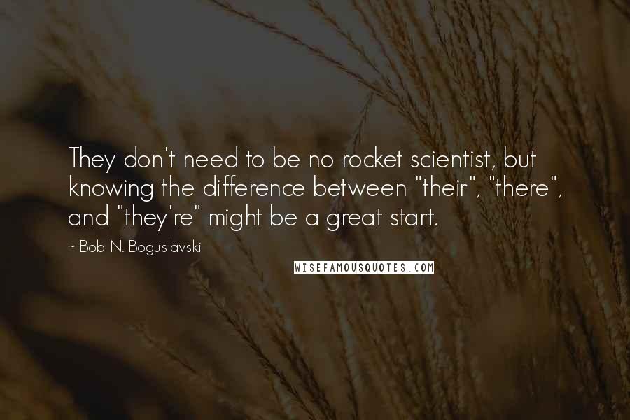 Bob N. Boguslavski quotes: They don't need to be no rocket scientist, but knowing the difference between "their", "there", and "they're" might be a great start.