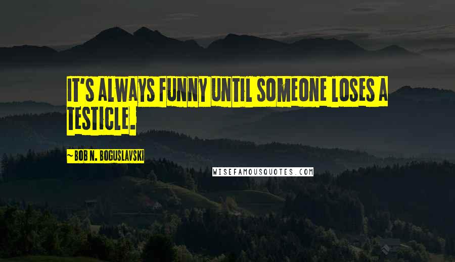 Bob N. Boguslavski quotes: It's always funny until someone loses a testicle.