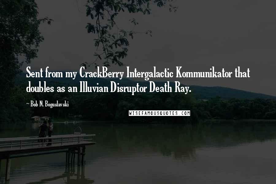 Bob N. Boguslavski quotes: Sent from my CrackBerry Intergalactic Kommunikator that doubles as an Illuvian Disruptor Death Ray.