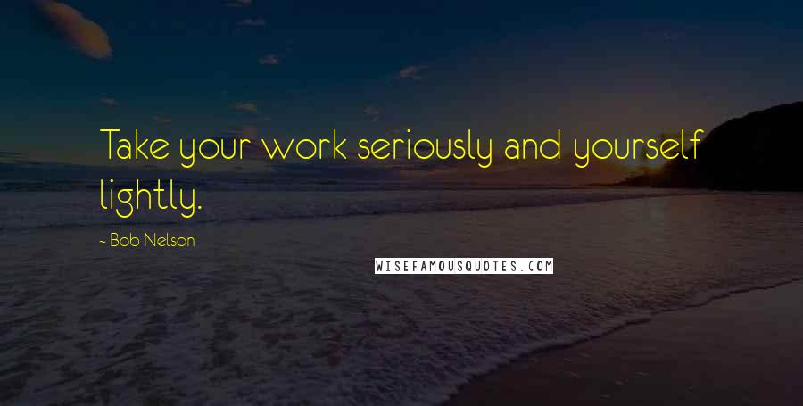 Bob Nelson quotes: Take your work seriously and yourself lightly.