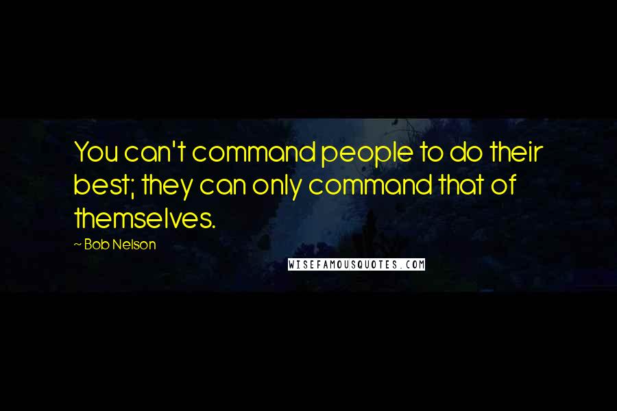 Bob Nelson quotes: You can't command people to do their best; they can only command that of themselves.