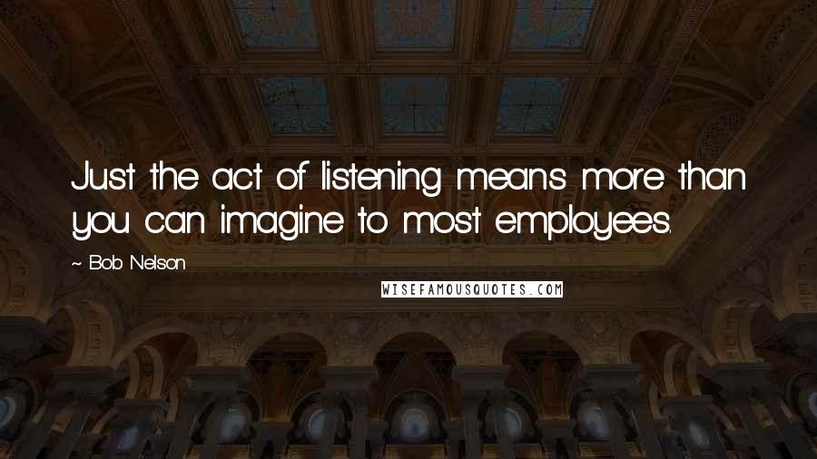 Bob Nelson quotes: Just the act of listening means more than you can imagine to most employees.