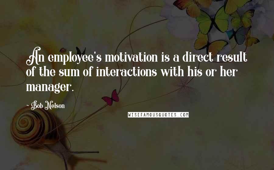 Bob Nelson quotes: An employee's motivation is a direct result of the sum of interactions with his or her manager.