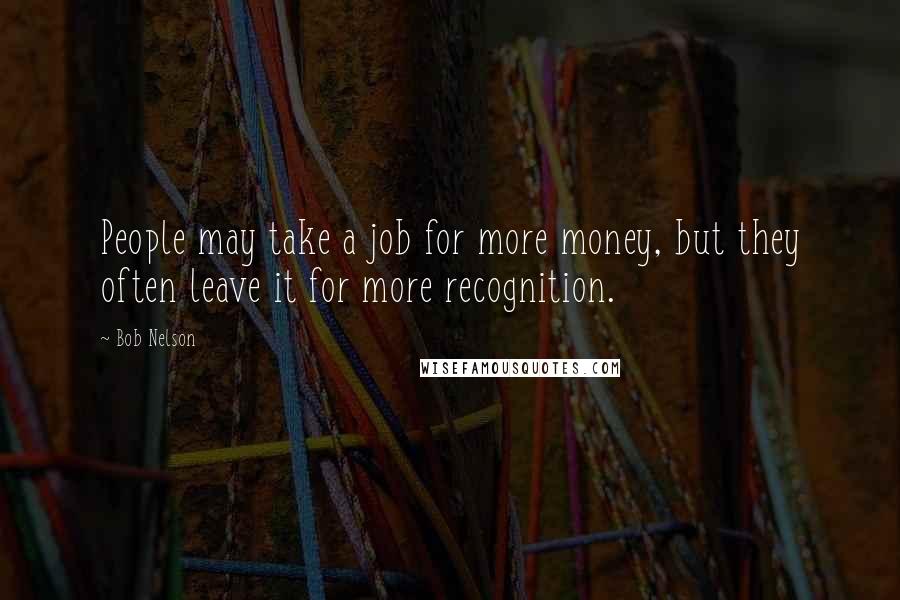 Bob Nelson quotes: People may take a job for more money, but they often leave it for more recognition.