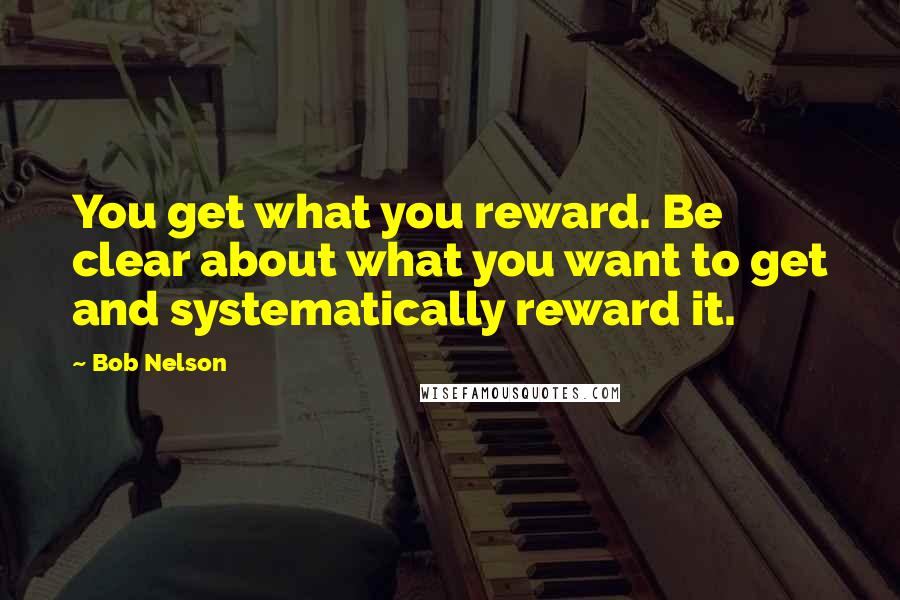 Bob Nelson quotes: You get what you reward. Be clear about what you want to get and systematically reward it.