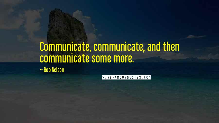 Bob Nelson quotes: Communicate, communicate, and then communicate some more.