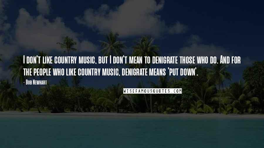 Bob Newhart quotes: I don't like country music, but I don't mean to denigrate those who do. And for the people who like country music, denigrate means 'put down'.