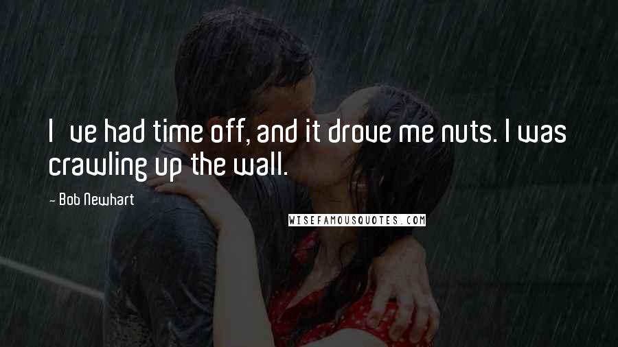 Bob Newhart quotes: I've had time off, and it drove me nuts. I was crawling up the wall.