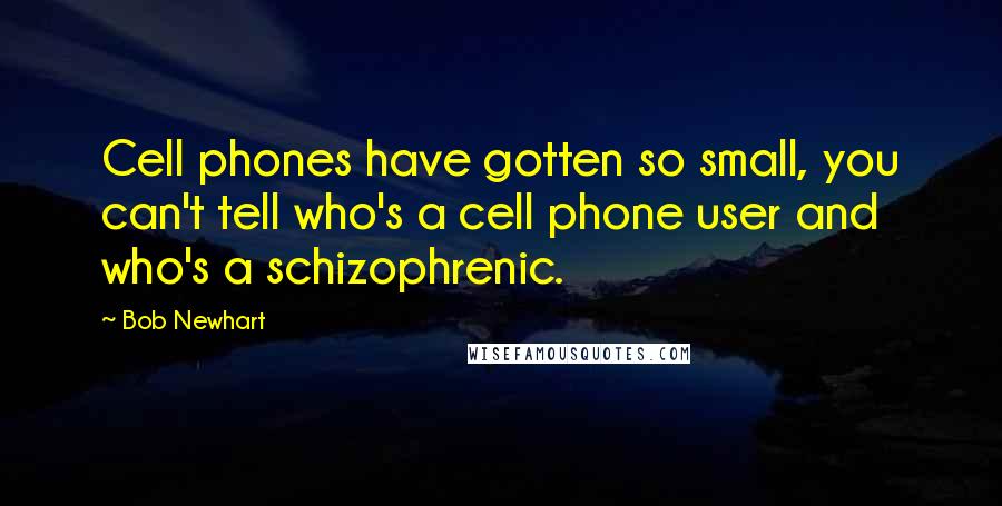 Bob Newhart quotes: Cell phones have gotten so small, you can't tell who's a cell phone user and who's a schizophrenic.